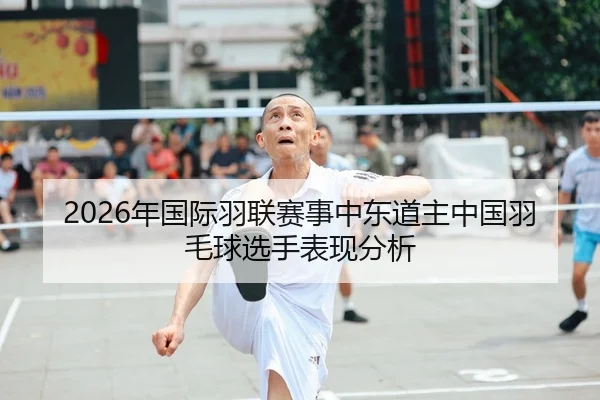 2026年国际羽联赛事中东道主中国羽毛球选手表现分析