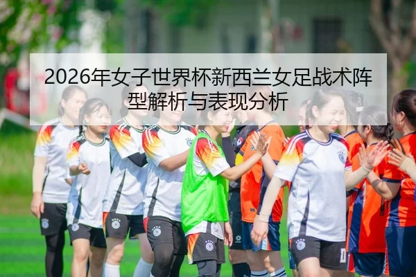 2026年女子世界杯新西兰女足战术阵型解析与表现分析