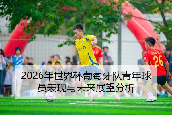 2026年世界杯葡萄牙队青年球员表现与未来展望分析