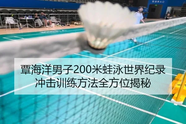 覃海洋男子200米蛙泳世界纪录冲击训练方法全方位揭秘