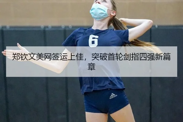 郑钦文美网签运上佳，突破首轮剑指四强新篇章