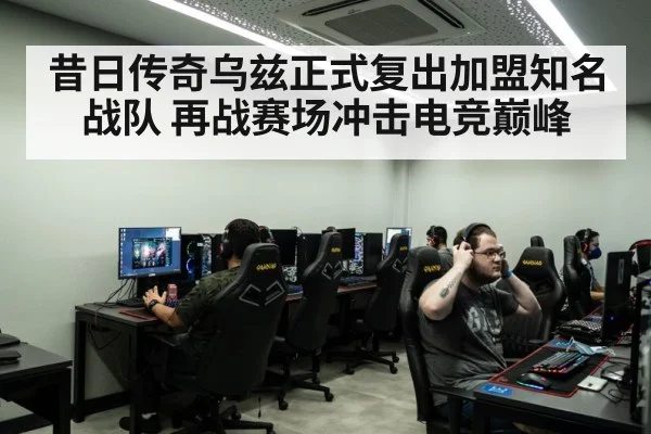 昔日传奇乌兹正式复出加盟知名战队 再战赛场冲击电竞巅峰
