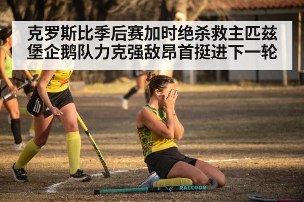 克罗斯比季后赛加时绝杀救主匹兹堡企鹅队力克强敌昂首挺进下一轮